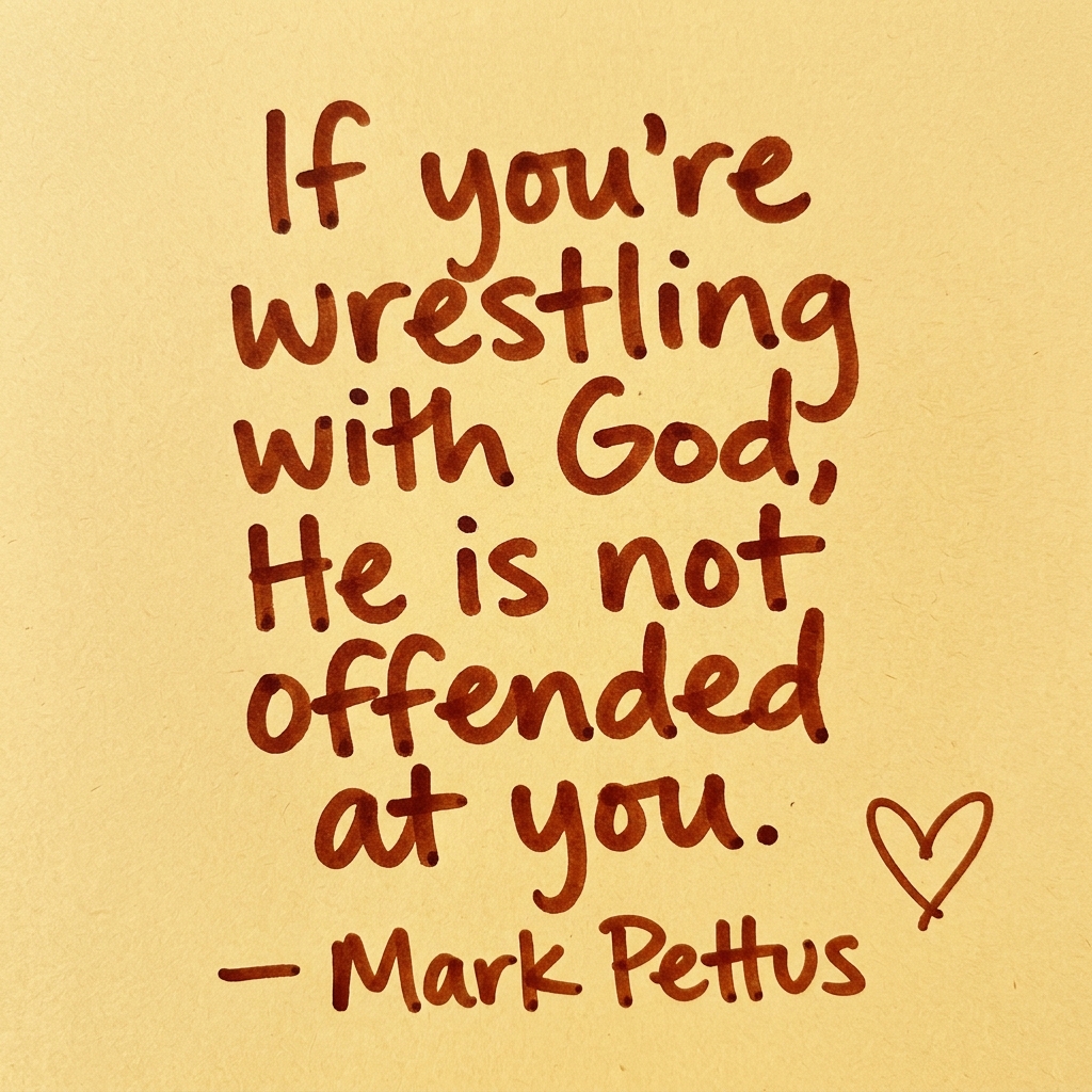 If you're wrestling with God, He is not offended at you.