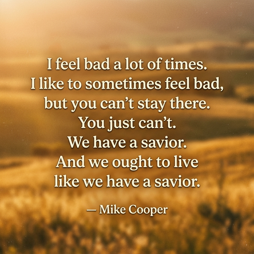 I feel bad a lot of times. I like to sometimes feel bad, but you can't stay there. You just can't. We have a savior. And we ought to live like we have a savior.