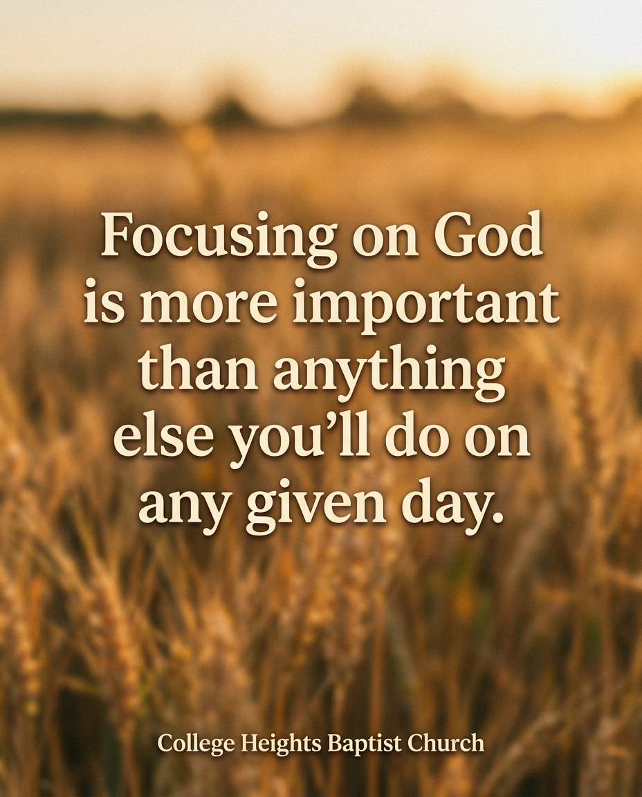 Focusing on God is more important than anything else you're gonna do on any given day.