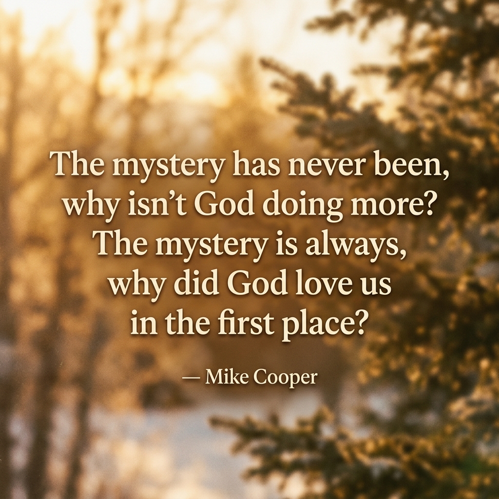 The mystery has never been, why isn't God doing more? The mystery is always, why did God love us in the first place?