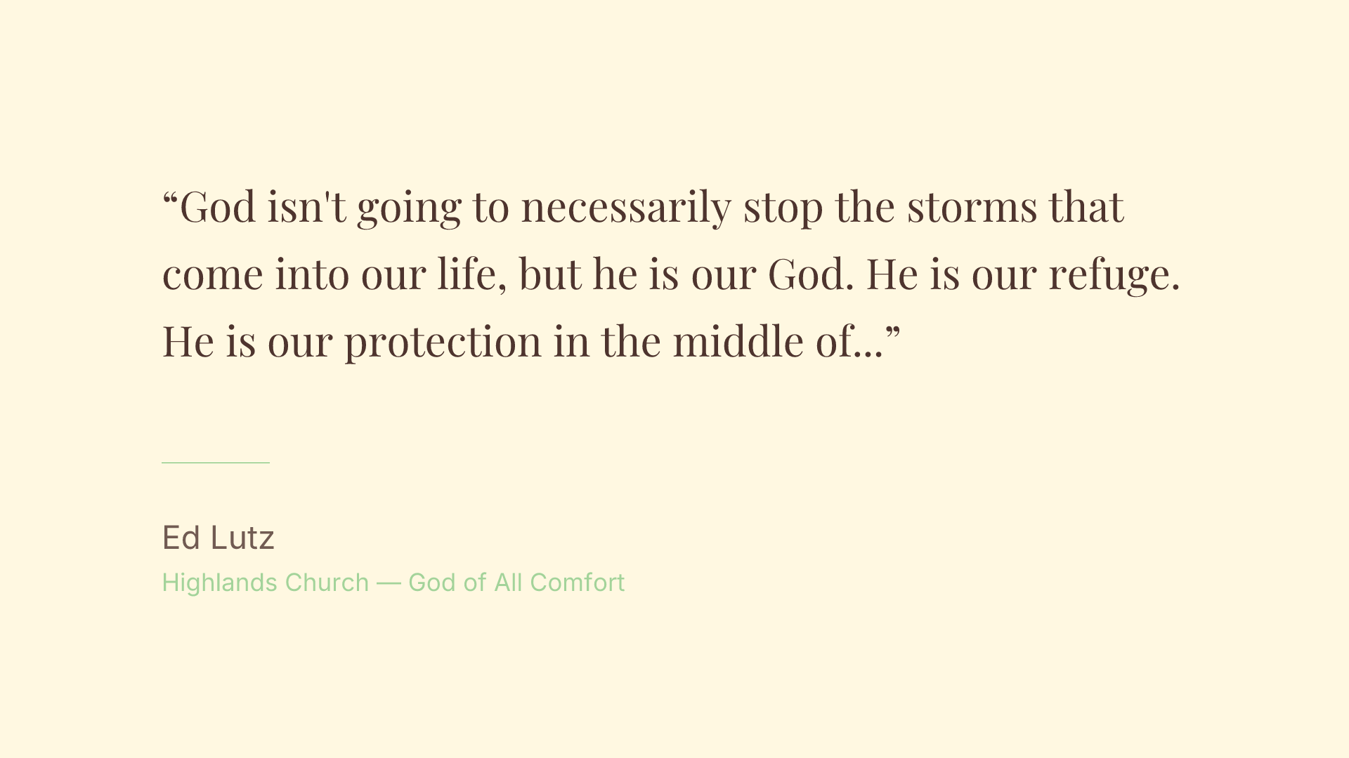 God isn't going to necessarily stop the storms that come into our life, but he is our God. He is our refuge. He is our protection in the middle of those storms.