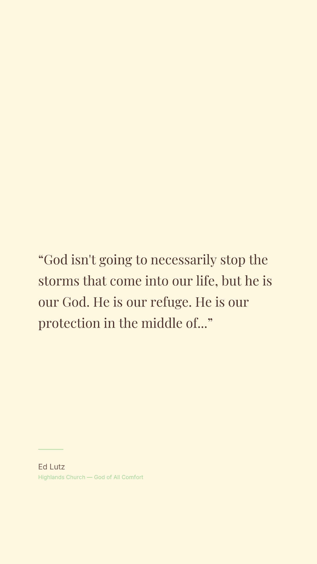 God isn't going to necessarily stop the storms that come into our life, but he is our God. He is our refuge. He is our protection in the middle of those storms.