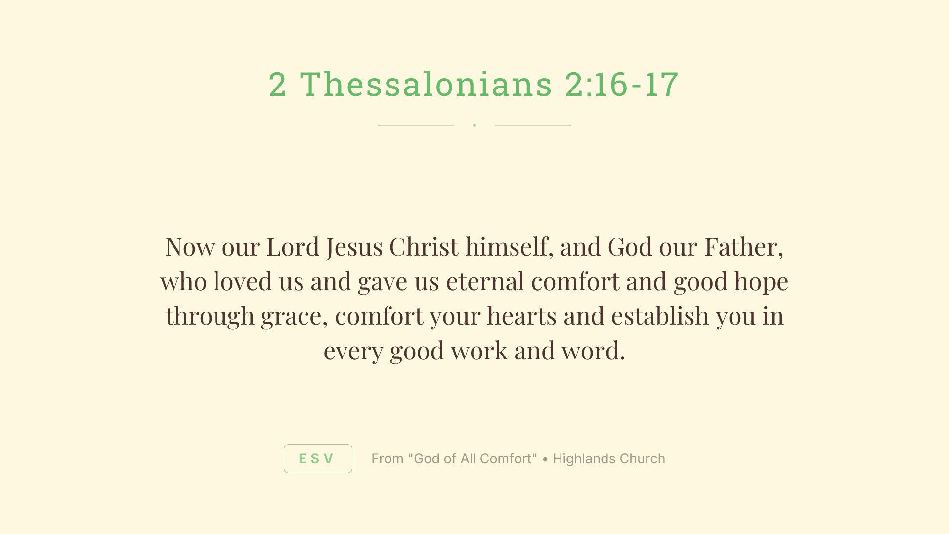 Now our Lord Jesus Christ himself, and God our Father, who loved us and gave us eternal comfort and good hope through grace,
comfort your hearts and establish you in every good work and word.