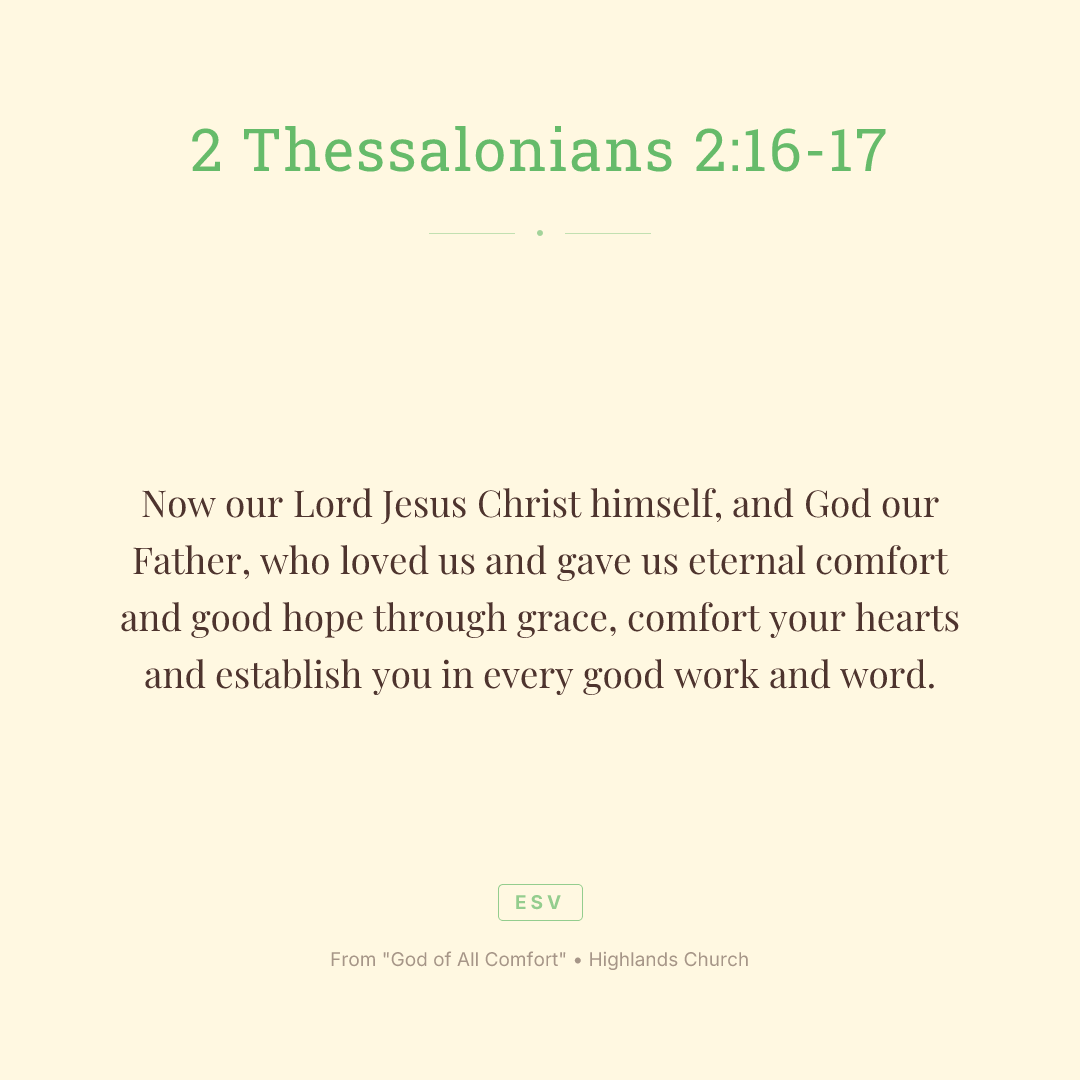 Now our Lord Jesus Christ himself, and God our Father, who loved us and gave us eternal comfort and good hope through grace,
comfort your hearts and establish you in every good work and word.