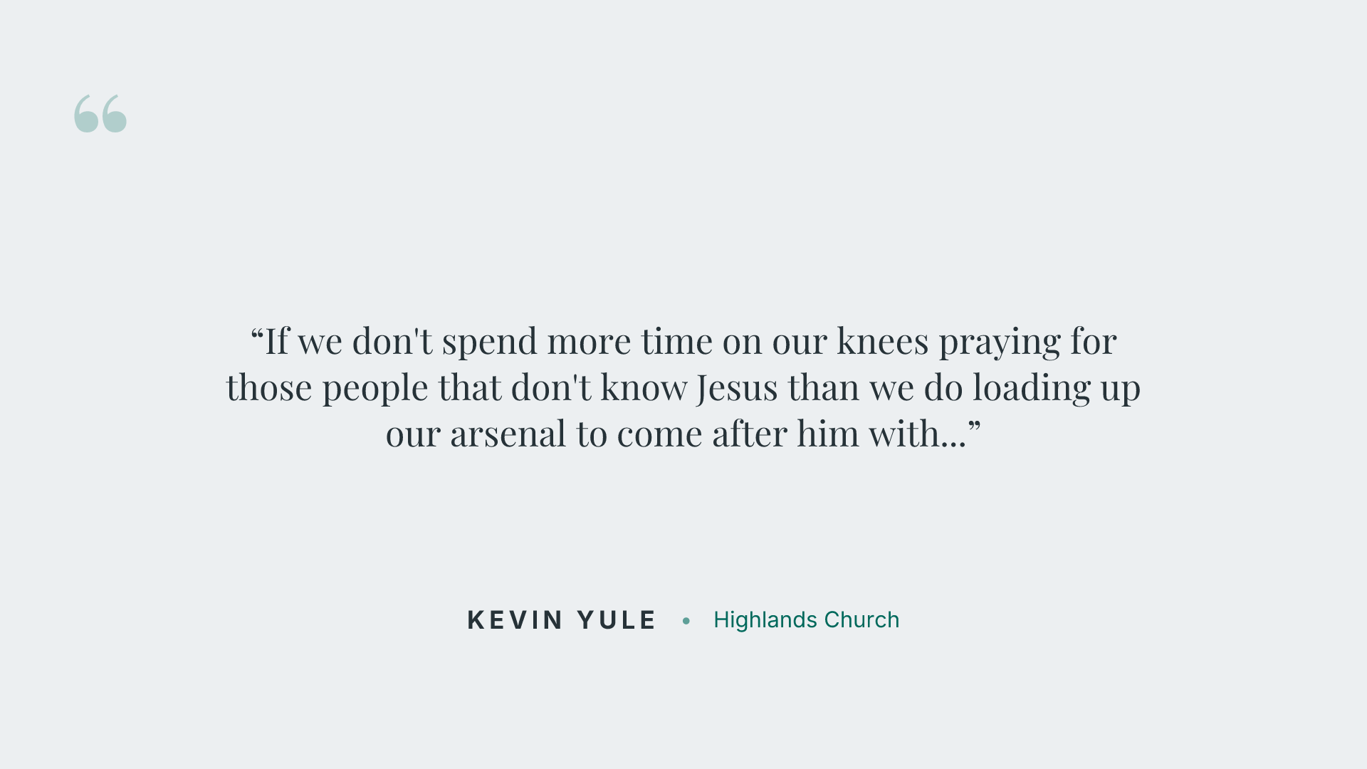 If we don't spend more time on our knees praying for those people that don't know Jesus than we do loading up our arsenal to come after him with whatever it is, man, we're missing it.