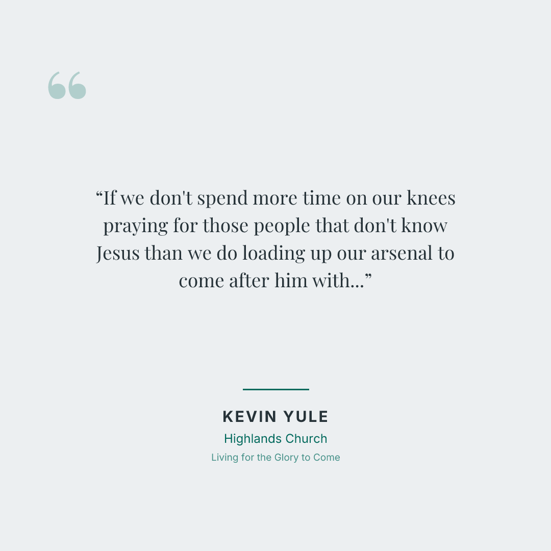 If we don't spend more time on our knees praying for those people that don't know Jesus than we do loading up our arsenal to come after him with whatever it is, man, we're missing it.