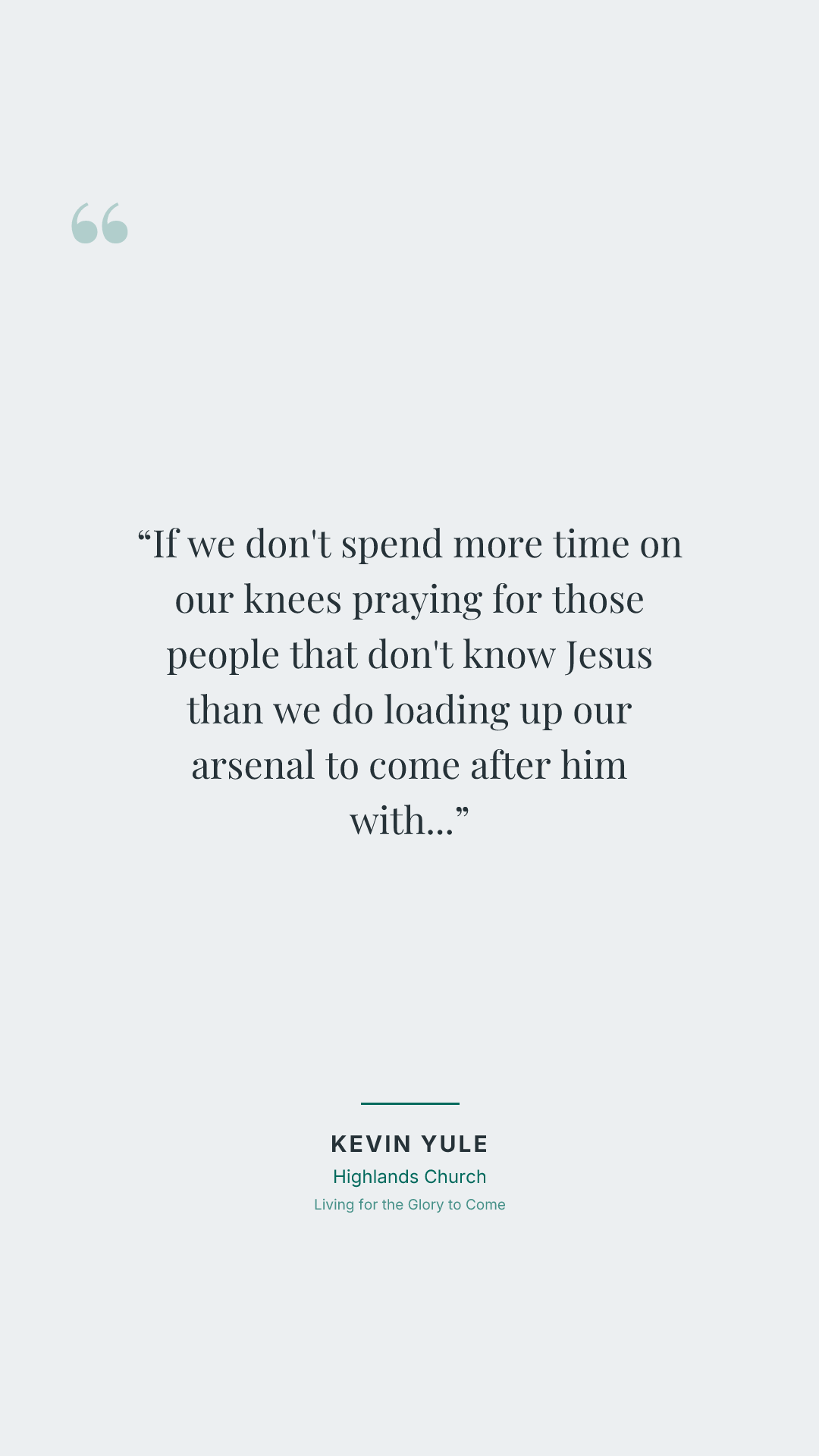 If we don't spend more time on our knees praying for those people that don't know Jesus than we do loading up our arsenal to come after him with whatever it is, man, we're missing it.