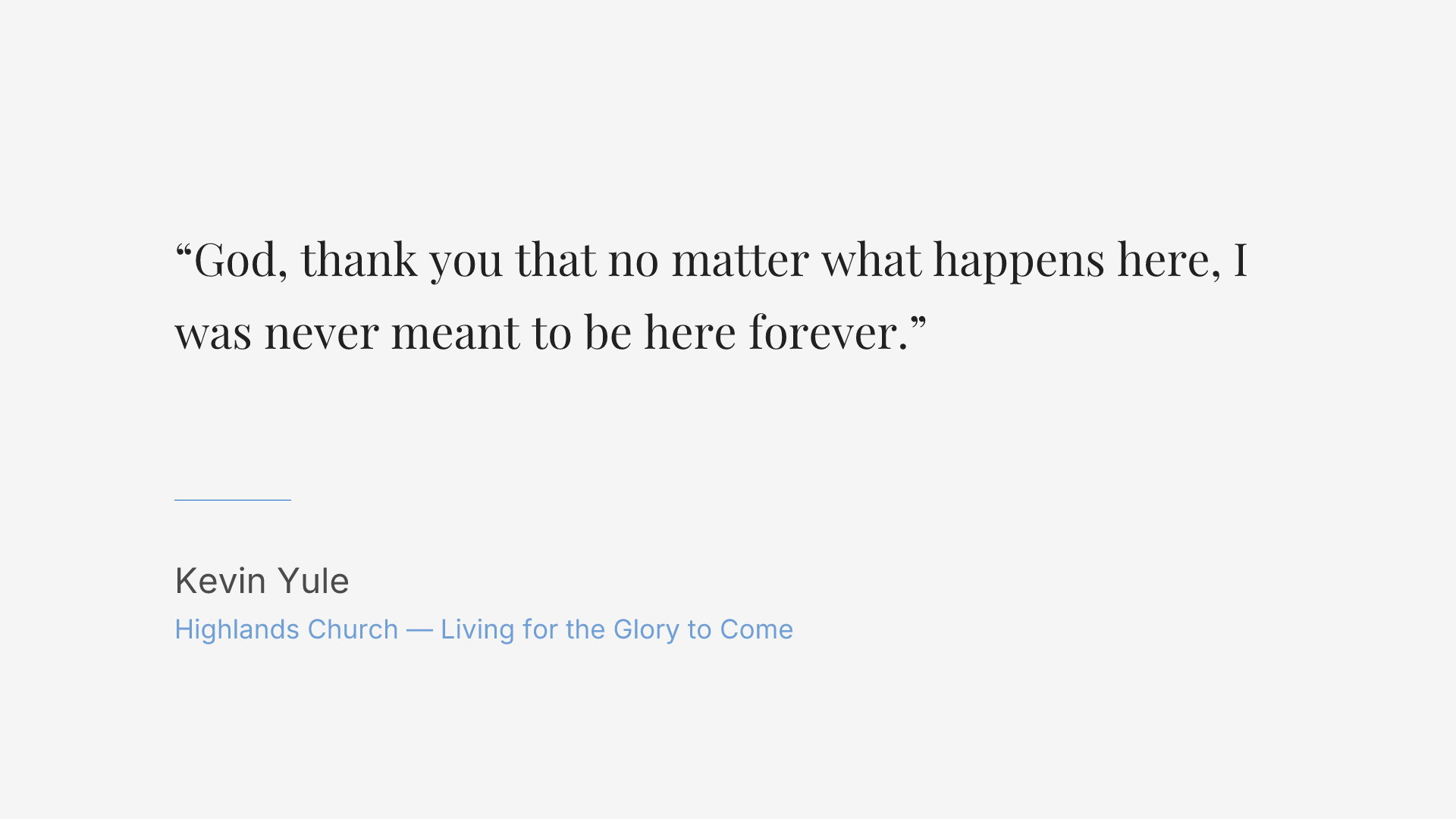 God, thank you that no matter what happens here, I was never meant to be here forever.