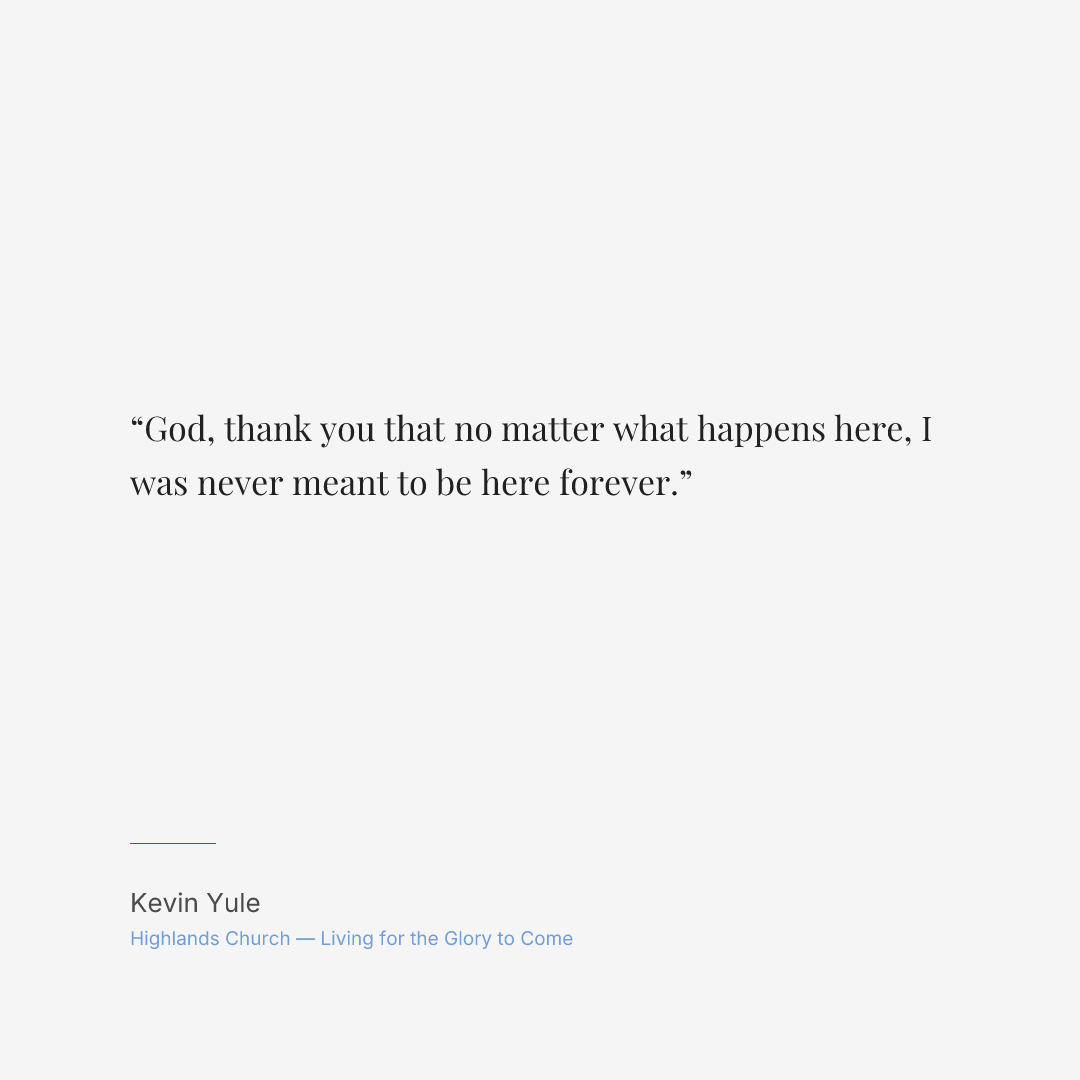 God, thank you that no matter what happens here, I was never meant to be here forever.