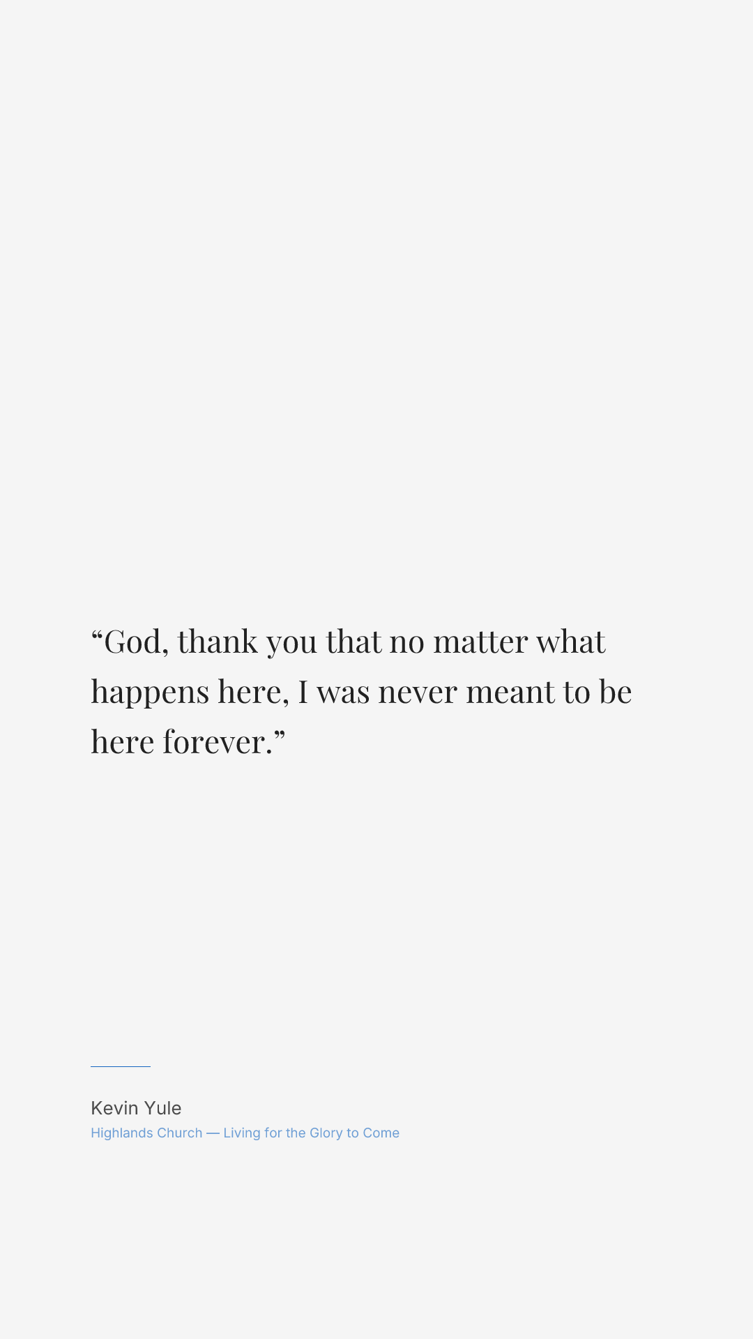 God, thank you that no matter what happens here, I was never meant to be here forever.