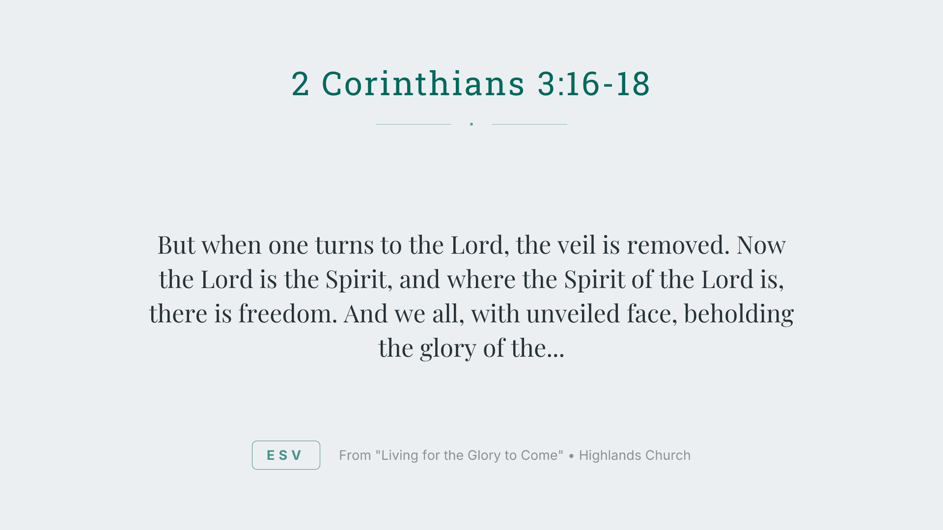 But when one turns to the Lord, the veil is removed. Now the Lord is the Spirit, and where the Spirit of the Lord is, there is freedom. And we all, with unveiled face, beholding the glory of the Lord, are being transformed into the same image from one degree of glory to another. For this comes from the Lord who is the Spirit.