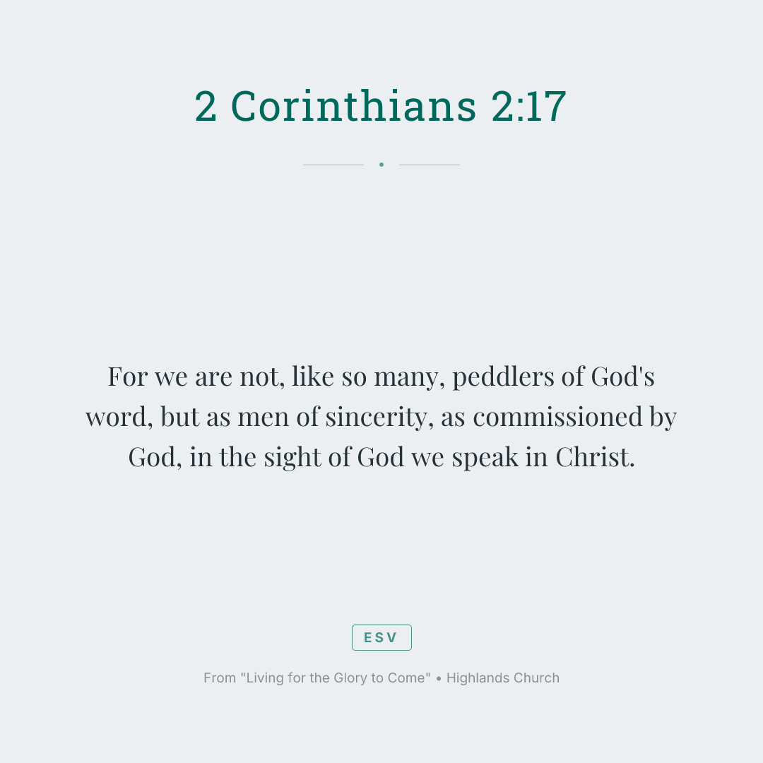 For we are not, like so many, peddlers of God's word, but as men of sincerity, as commissioned by God, in the sight of God we speak in Christ.