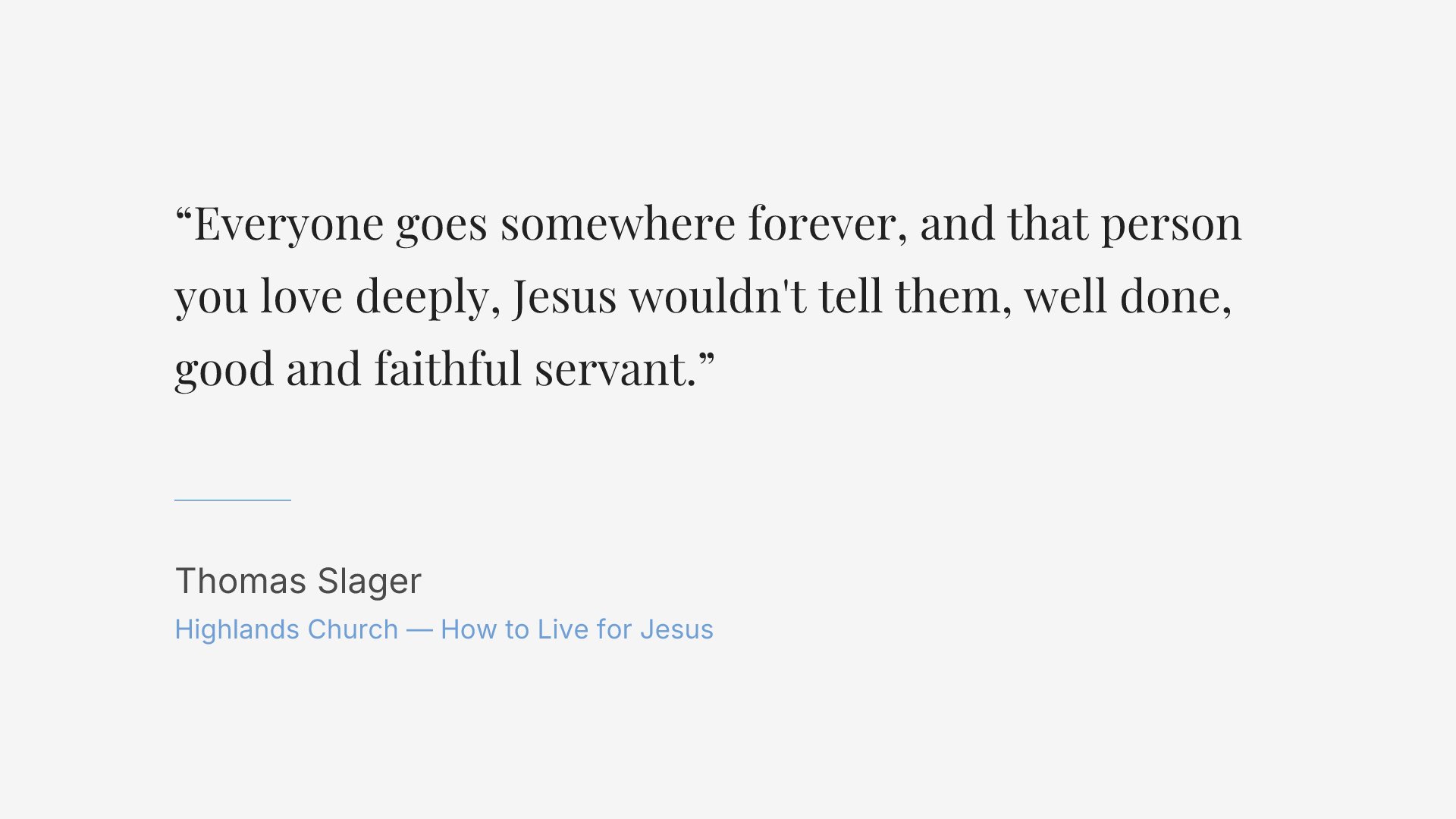 Everyone goes somewhere forever, and that person you love deeply, Jesus wouldn't tell them, well done, good and faithful servant.