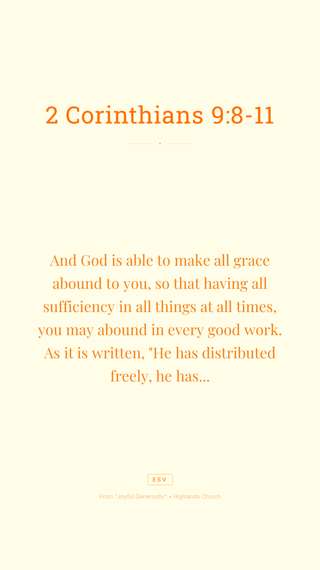 And God is able to make all grace abound to you, so that having all sufficiency in all things at all times, you may abound in every good work. As it is written, "He has distributed freely, he has given to the poor; his righteousness endures forever." He who supplies seed to the sower and bread for food will supply and multiply your seed for sowing and increase the harvest of your righteousness. You will be enriched in every way to be generous in every way, which through us will produce thanksgiving to God.
