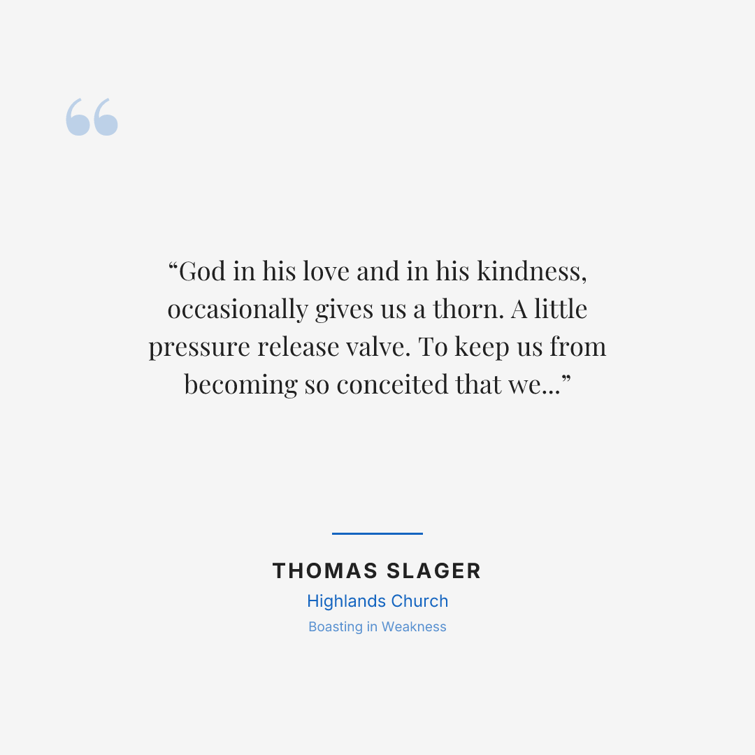 God in his love and in his kindness, occasionally gives us a thorn. A little pressure release valve. To keep us from becoming so conceited that we ruin our own lives.