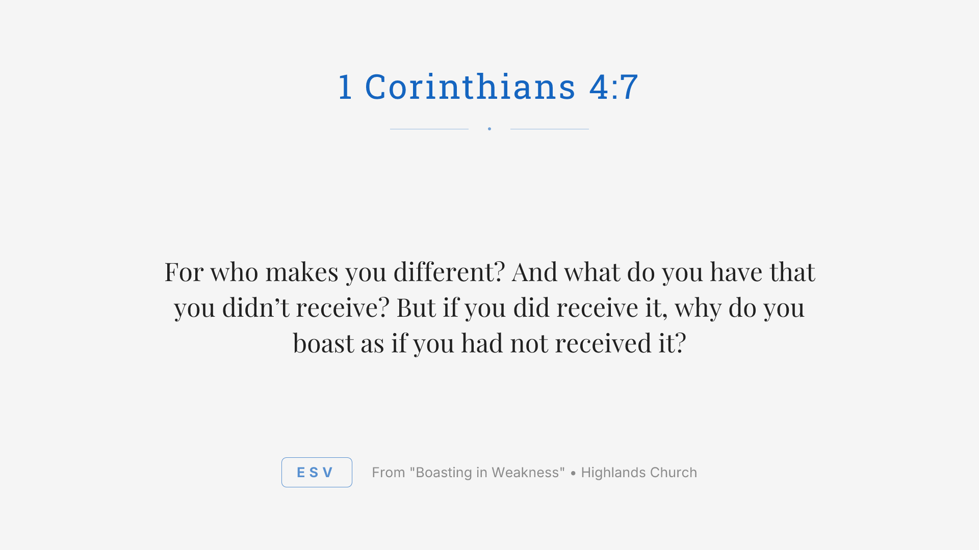 For who makes you different? And what do you have that you didn’t receive? But if you did receive it, why do you boast as if you had not received it?