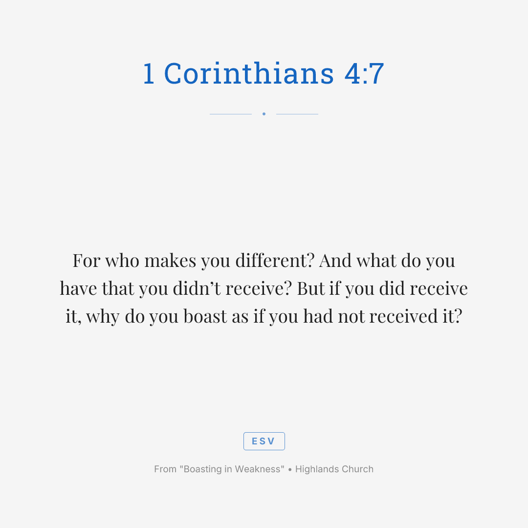 For who makes you different? And what do you have that you didn’t receive? But if you did receive it, why do you boast as if you had not received it?