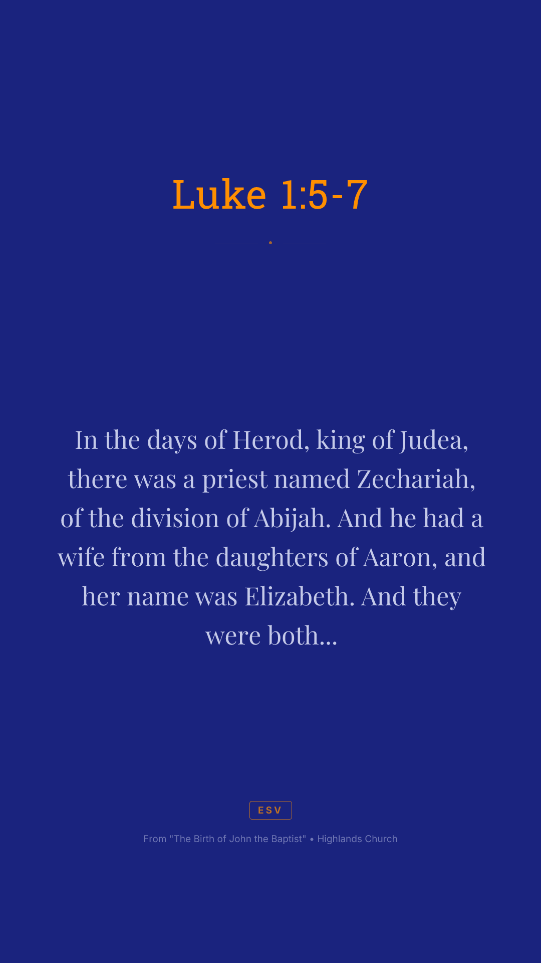 In the days of Herod, king of Judea, there was a priest named Zechariah, of the division of Abijah. And he had a wife from the daughters of Aaron, and her name was Elizabeth. And they were both righteous before God, walking blamelessly in all the commandments and statutes of the Lord. But they had no child, because Elizabeth was barren, and both were advanced in years.