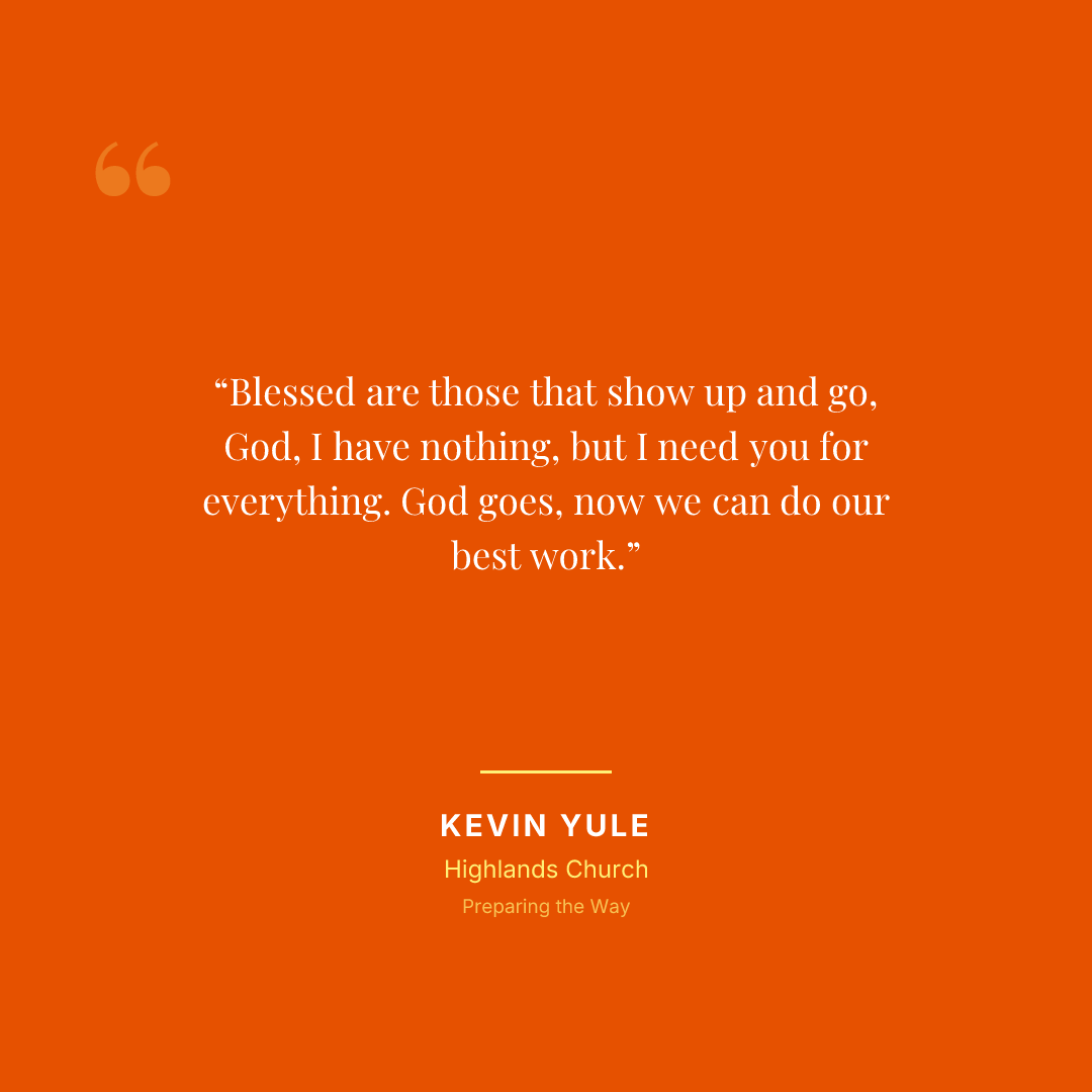 Blessed are those that show up and go, God, I have nothing, but I need you for everything. God goes, now we can do our best work.