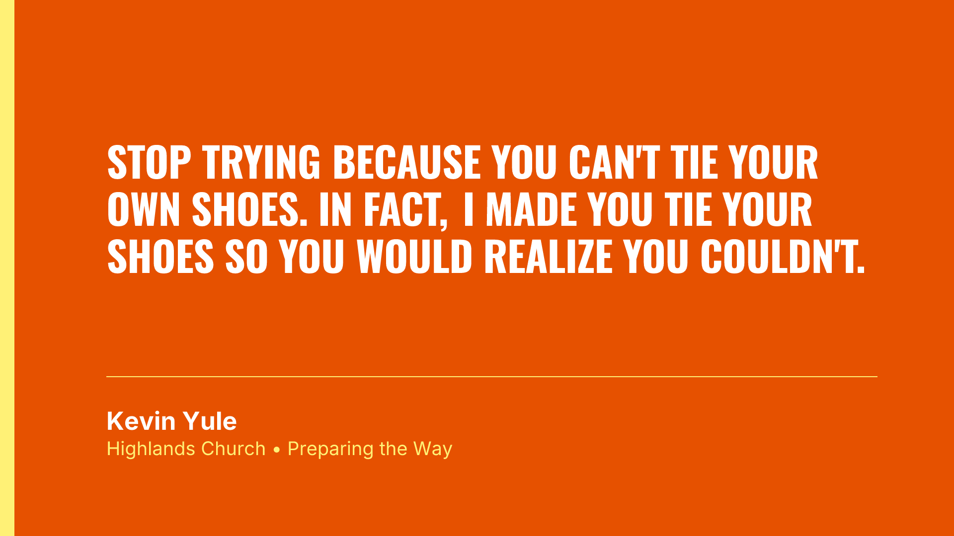 Stop trying because you can't tie your own shoes. In fact, I made you tie your shoes so you would realize you couldn't.