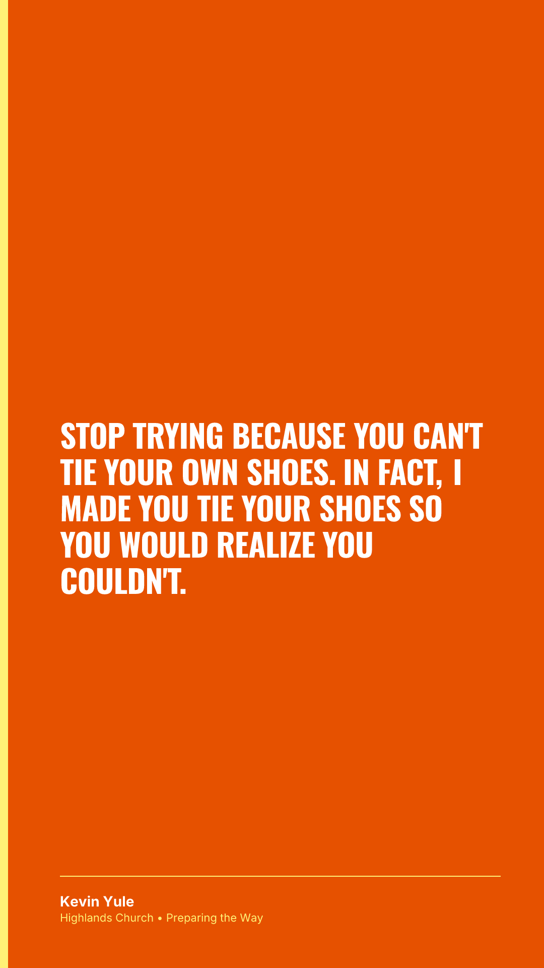 Stop trying because you can't tie your own shoes. In fact, I made you tie your shoes so you would realize you couldn't.