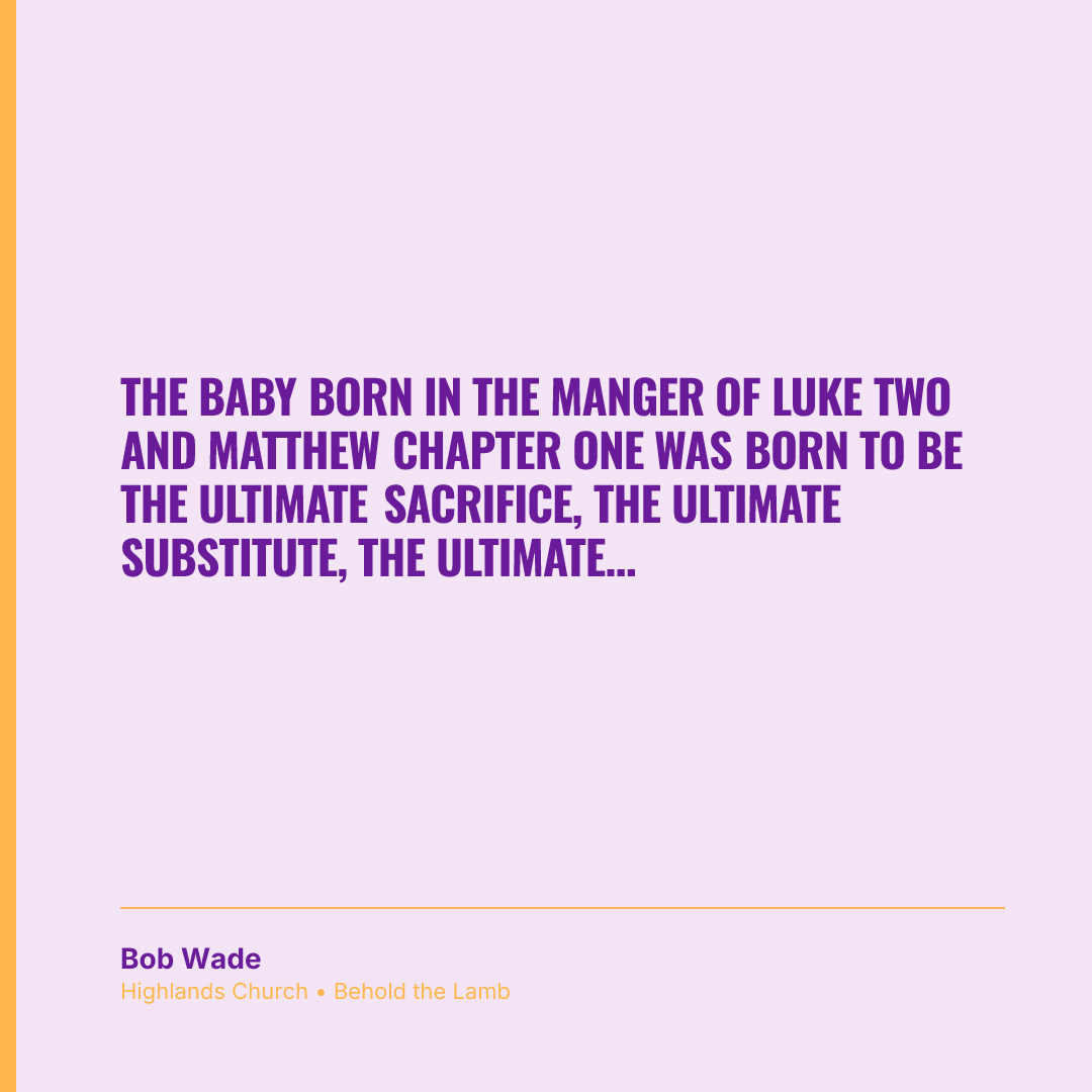 The baby born in the manger of Luke two and Matthew chapter one was born to be the ultimate sacrifice, the ultimate substitute, the ultimate salvation. The cradle points to the cross.