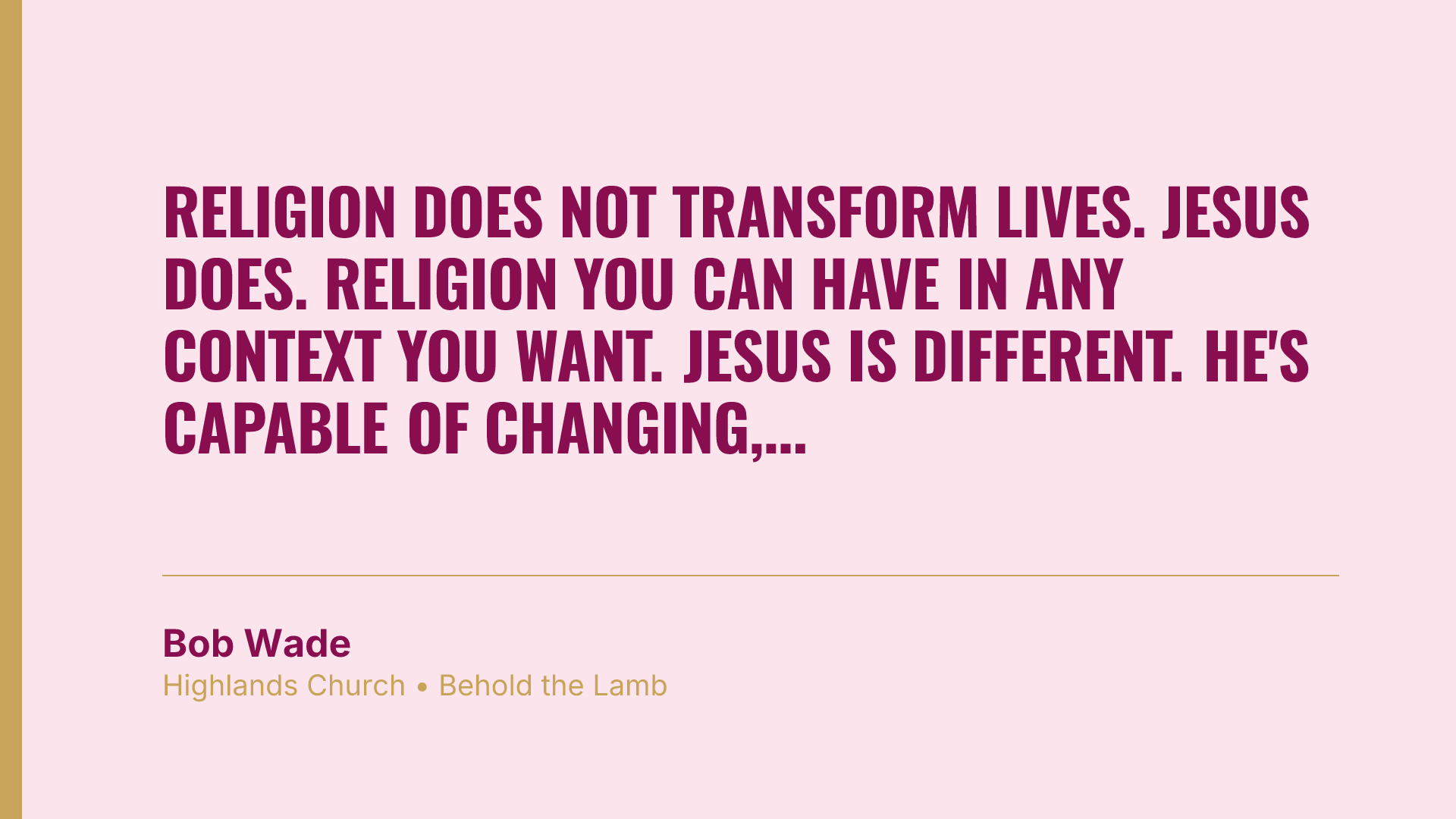Religion does not transform lives. Jesus does. Religion you can have in any context you want. Jesus is different. He's capable of changing, transforming you.