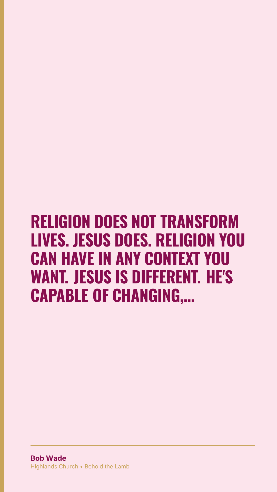 Religion does not transform lives. Jesus does. Religion you can have in any context you want. Jesus is different. He's capable of changing, transforming you.