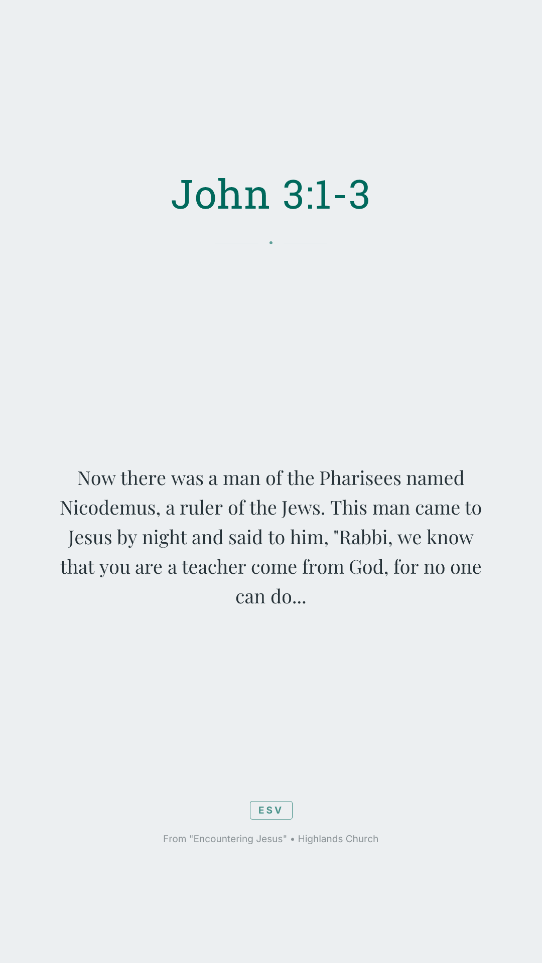 Now there was a man of the Pharisees named Nicodemus, a ruler of the Jews. This man came to Jesus by night and said to him, "Rabbi, we know that you are a teacher come from God, for no one can do these signs that you do unless God is with him." Jesus answered him, "Truly, truly, I say to you, unless one is born again he cannot see the kingdom of God."