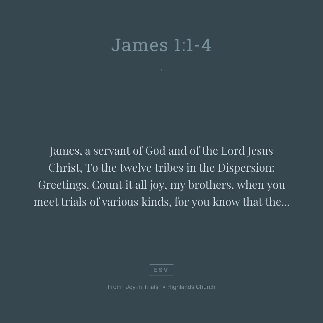 James, a servant of God and of the Lord Jesus Christ, To the twelve tribes in the Dispersion: Greetings. Count it all joy, my brothers, when you meet trials of various kinds, for you know that the testing of your faith produces steadfastness. And let steadfastness have its full effect, that you may be perfect and complete, lacking in nothing.