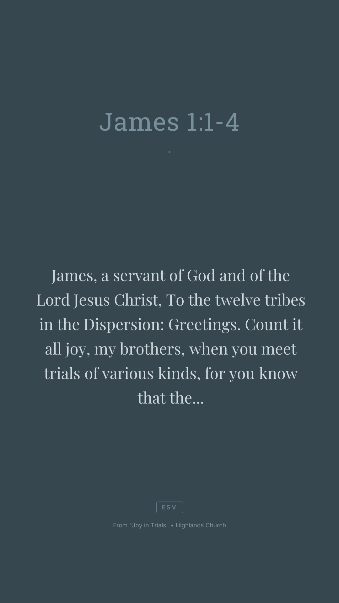 James, a servant of God and of the Lord Jesus Christ, To the twelve tribes in the Dispersion: Greetings. Count it all joy, my brothers, when you meet trials of various kinds, for you know that the testing of your faith produces steadfastness. And let steadfastness have its full effect, that you may be perfect and complete, lacking in nothing.