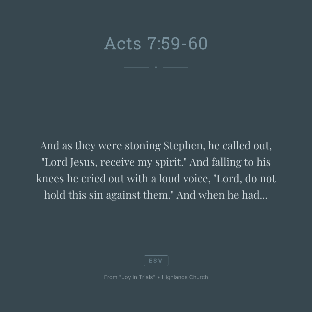 And as they were stoning Stephen, he called out, "Lord Jesus, receive my spirit." And falling to his knees he cried out with a loud voice, "Lord, do not hold this sin against them." And when he had said this, he fell asleep.