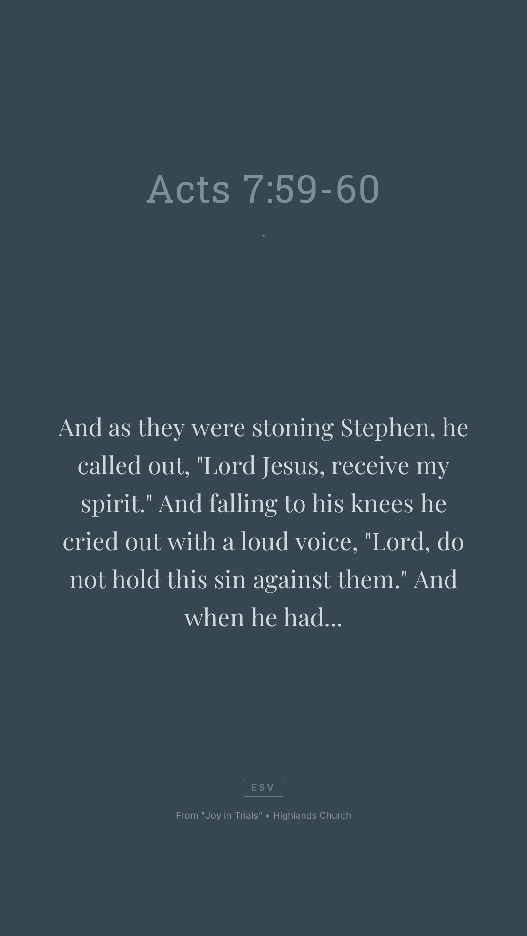 And as they were stoning Stephen, he called out, "Lord Jesus, receive my spirit." And falling to his knees he cried out with a loud voice, "Lord, do not hold this sin against them." And when he had said this, he fell asleep.