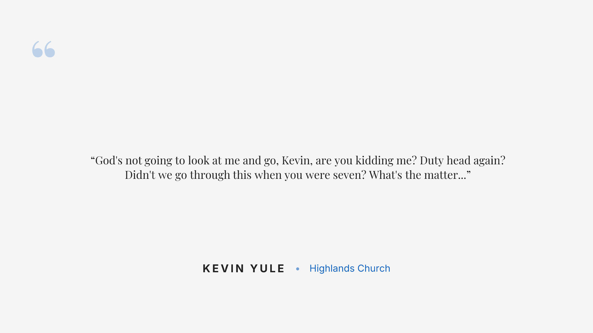 God's not going to look at me and go, Kevin, are you kidding me? Duty head again? Didn't we go through this when you were seven? What's the matter with you? Have you not learned anything? Have you not grown up? That's not how God operates.