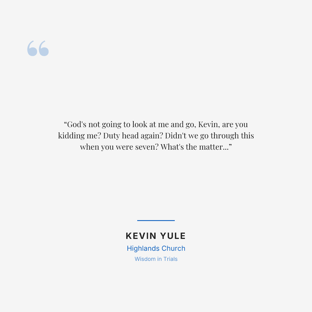 God's not going to look at me and go, Kevin, are you kidding me? Duty head again? Didn't we go through this when you were seven? What's the matter with you? Have you not learned anything? Have you not grown up? That's not how God operates.