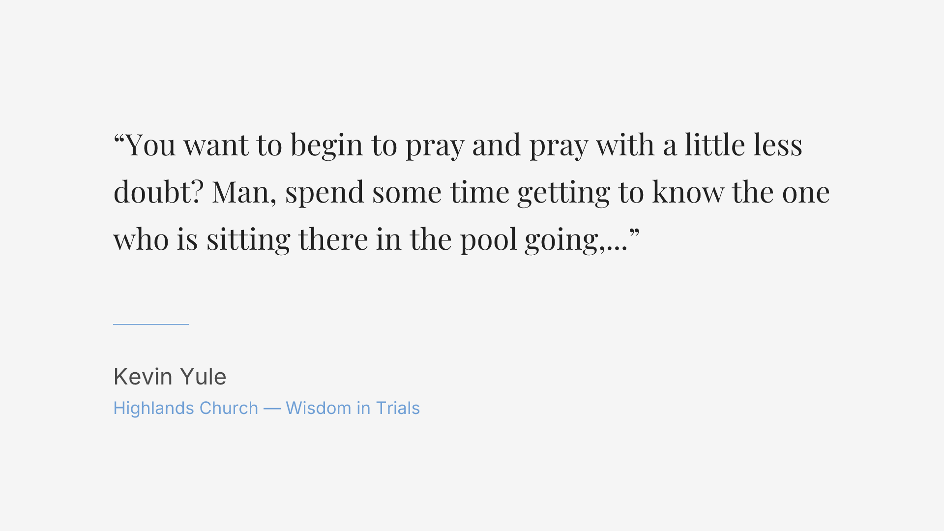 You want to begin to pray and pray with a little less doubt? Man, spend some time getting to know the one who is sitting there in the pool going, just jump. I got you.