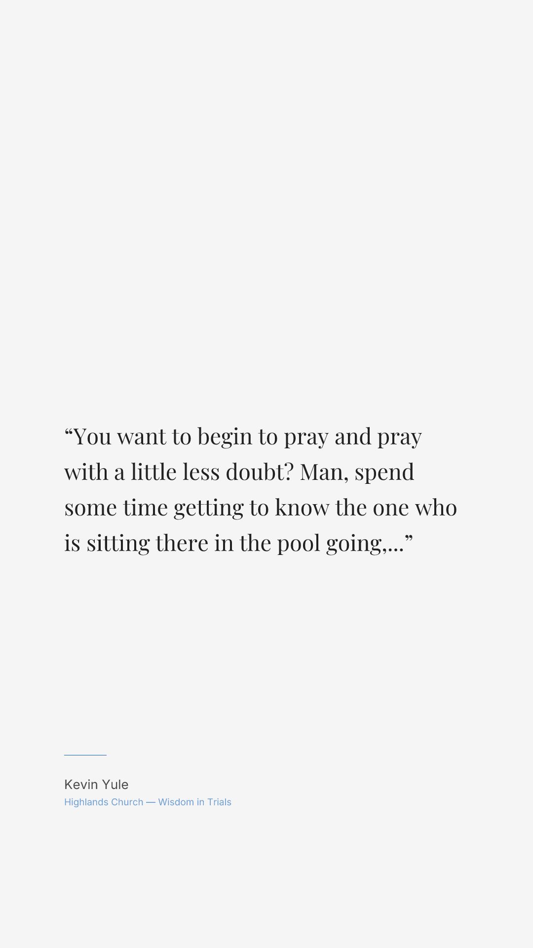 You want to begin to pray and pray with a little less doubt? Man, spend some time getting to know the one who is sitting there in the pool going, just jump. I got you.