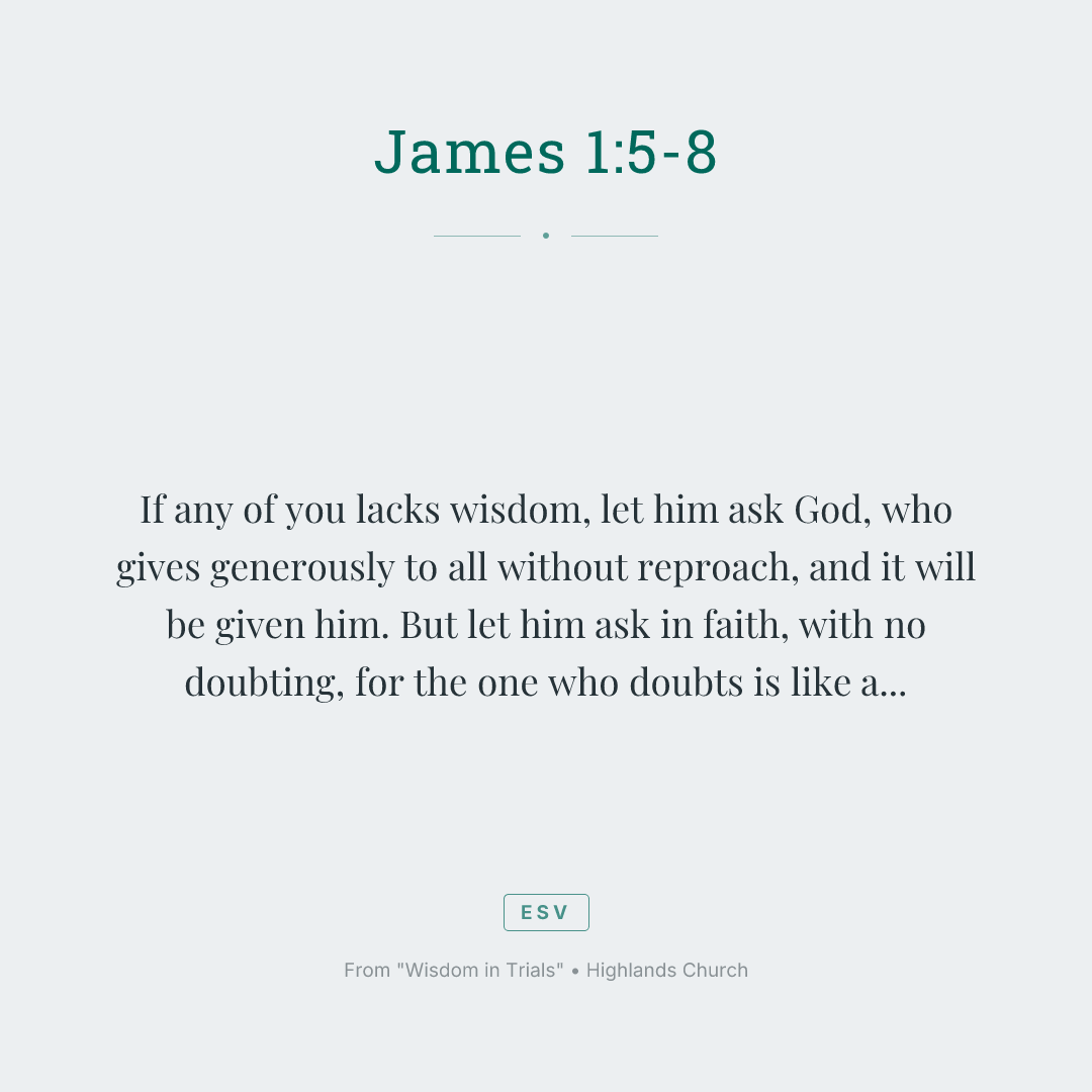 If any of you lacks wisdom, let him ask God, who gives generously to all without reproach, and it will be given him. But let him ask in faith, with no doubting, for the one who doubts is like a wave of the sea that is driven and tossed by the wind. For that person must not suppose that he will receive anything from the Lord; he is a double-minded man, unstable in all his ways.