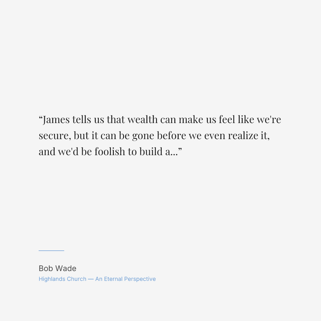 James tells us that wealth can make us feel like we're secure, but it can be gone before we even realize it, and we'd be foolish to build a foundation upon it.
