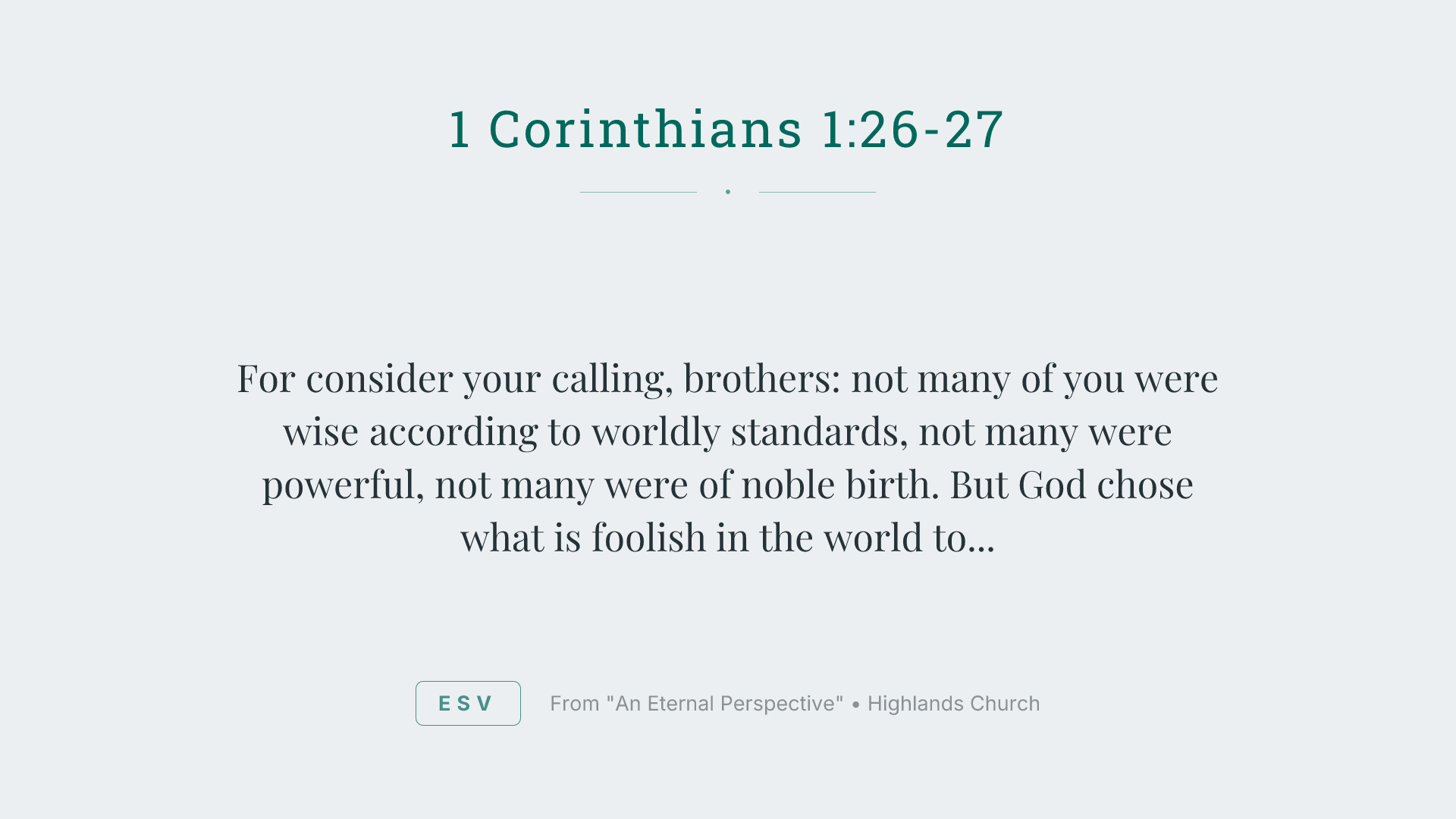 For consider your calling, brothers: not many of you were wise according to worldly standards, not many were powerful, not many were of noble birth. But God chose what is foolish in the world to shame the wise; God chose what is weak in the world to shame the strong;