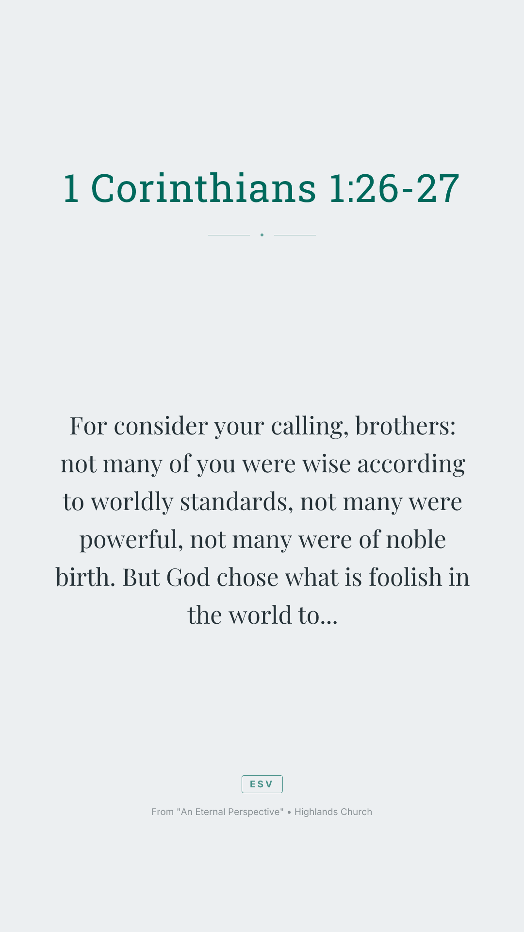 For consider your calling, brothers: not many of you were wise according to worldly standards, not many were powerful, not many were of noble birth. But God chose what is foolish in the world to shame the wise; God chose what is weak in the world to shame the strong;