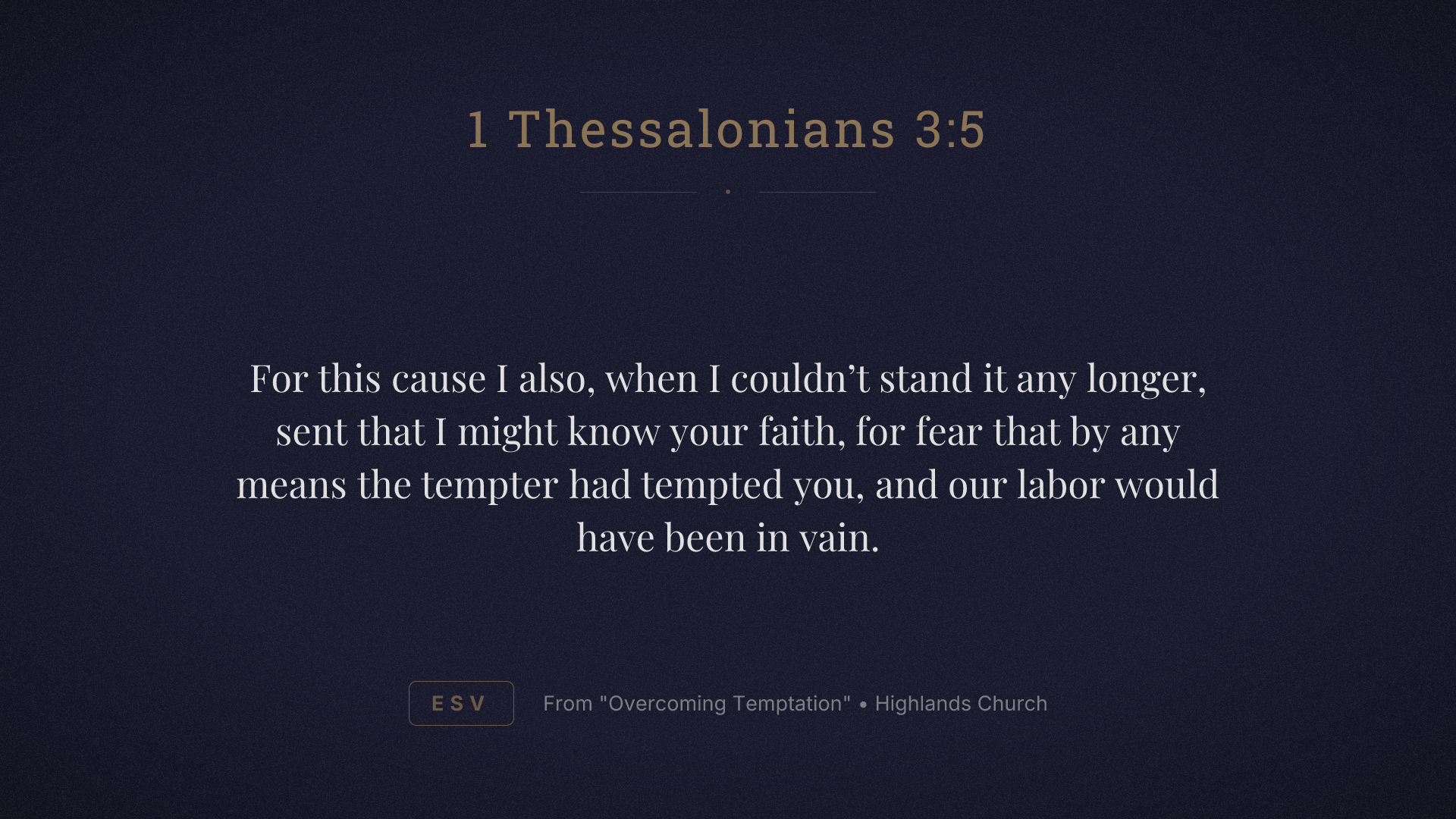 For this cause I also, when I couldn’t stand it any longer, sent that I might know your faith, for fear that by any means the tempter had tempted you, and our labor would have been in vain.