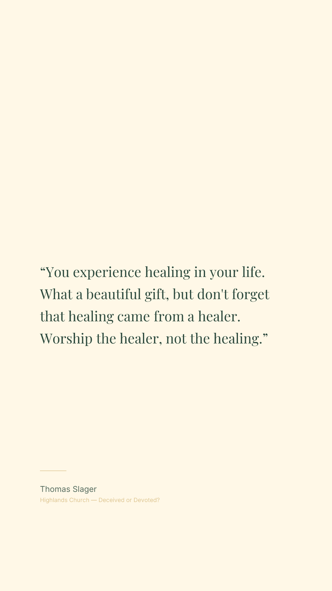 You experience healing in your life. What a beautiful gift, but don't forget that healing came from a healer. Worship the healer, not the healing.