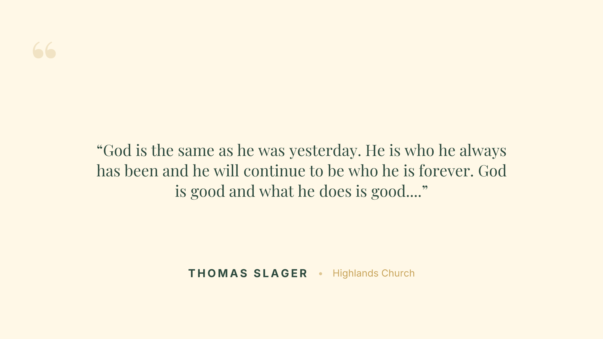 God is the same as he was yesterday. He is who he always has been and he will continue to be who he is forever. God is good and what he does is good. That will not change.