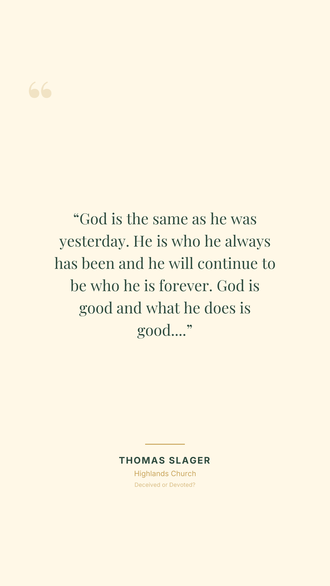 God is the same as he was yesterday. He is who he always has been and he will continue to be who he is forever. God is good and what he does is good. That will not change.