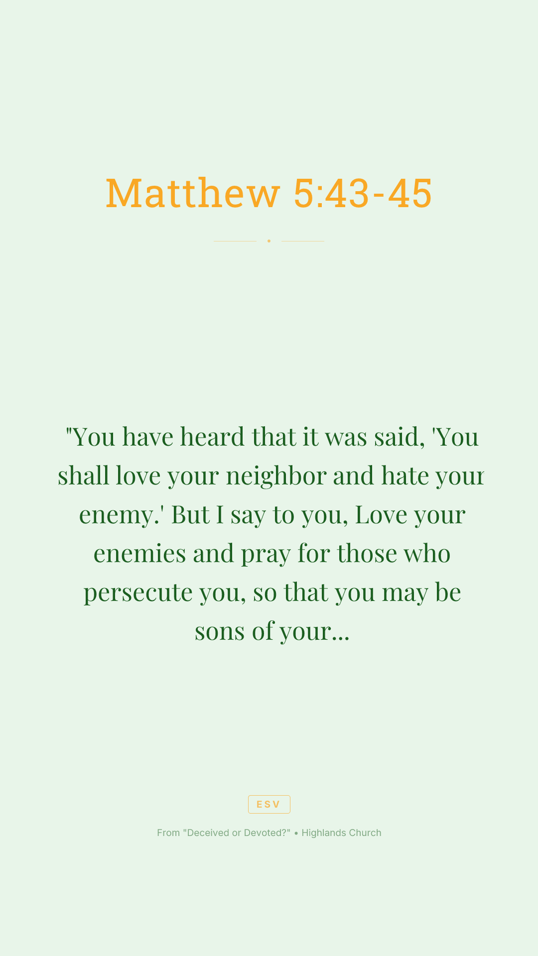 "You have heard that it was said, 'You shall love your neighbor and hate your enemy.' But I say to you, Love your enemies and pray for those who persecute you, so that you may be sons of your Father who is in heaven. For he makes his sun rise on the evil and on the good, and sends rain on the just and on the unjust.