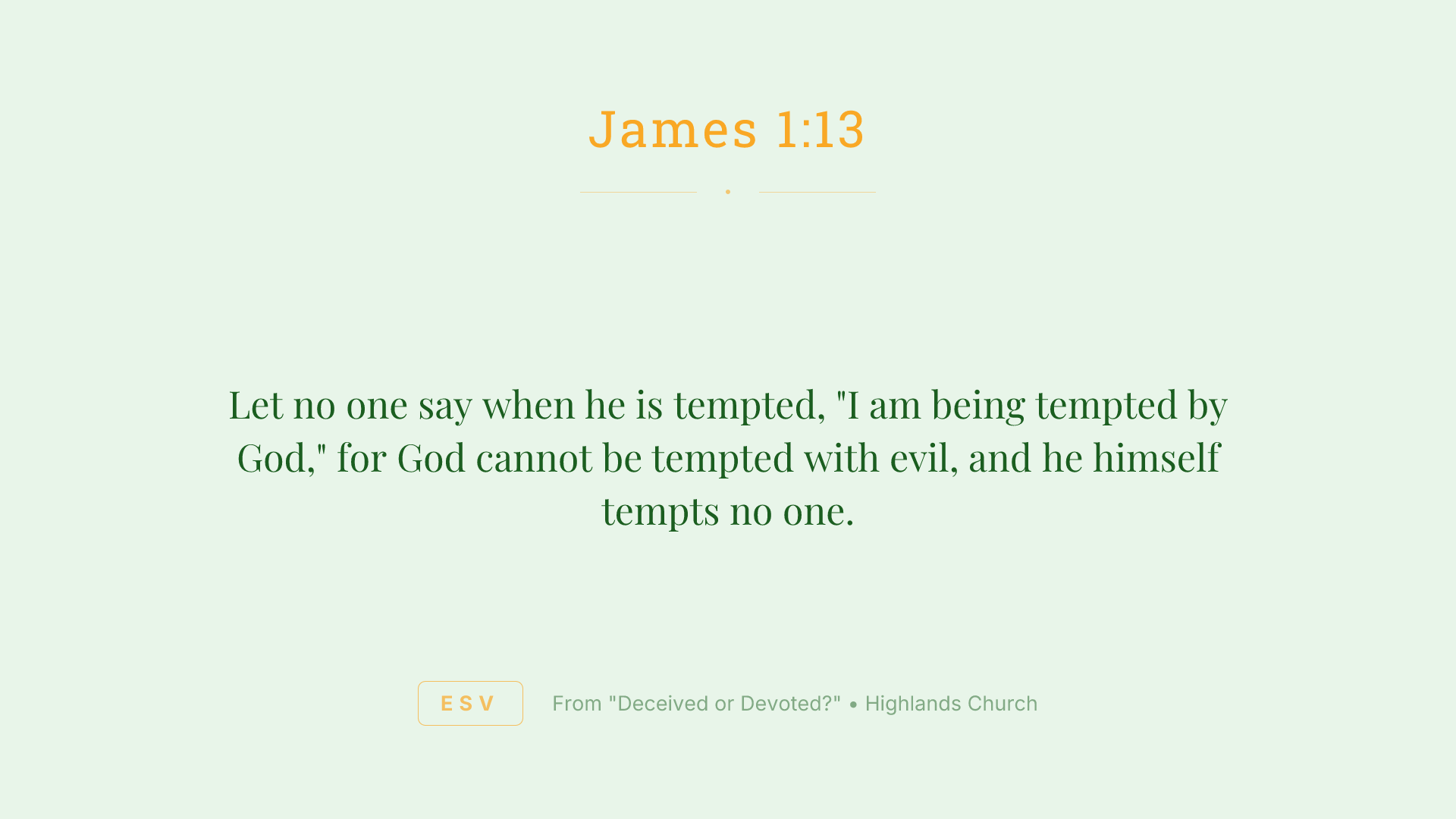 Let no one say when he is tempted, "I am being tempted by God," for God cannot be tempted with evil, and he himself tempts no one.