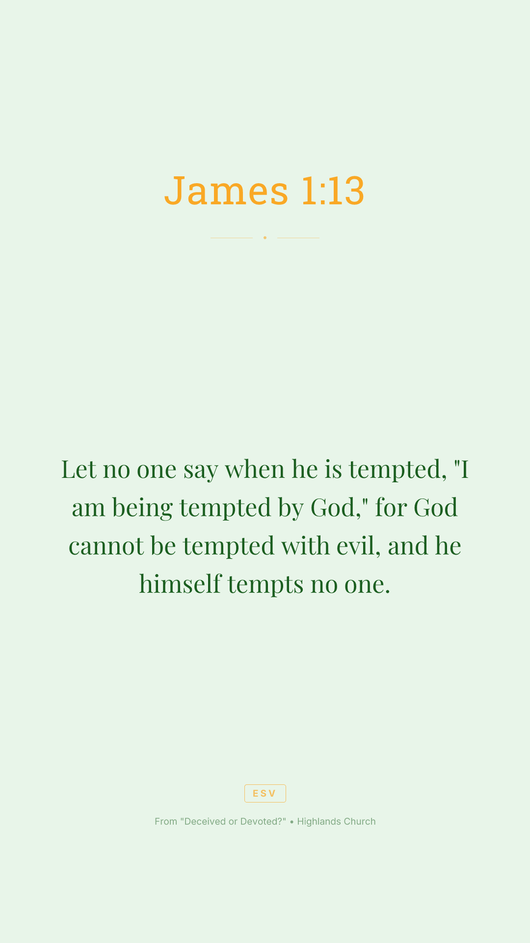 Let no one say when he is tempted, "I am being tempted by God," for God cannot be tempted with evil, and he himself tempts no one.